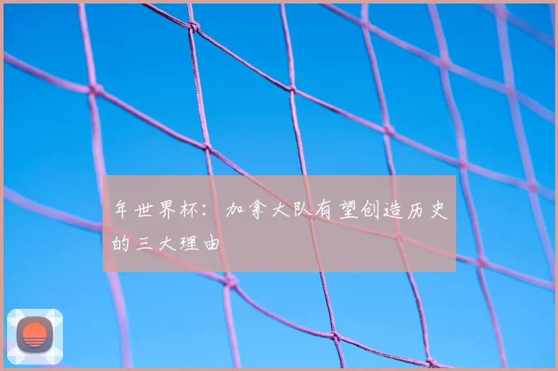 年世界杯：加拿大队有望创造历史的三大理由
