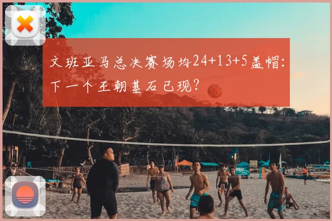 文班亚马总决赛场均24+13+5盖帽：下一个王朝基石已现？