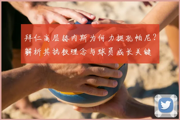 拜仁高层赫内斯为何力挺孔帕尼？解析其执教理念与球员成长关键