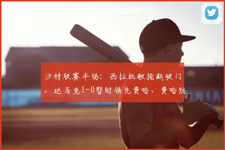 沙特联赛半场：西拉机敏抢断破门，达马克1-0暂时领先费哈，费哈防线失误成转折点