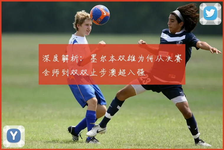 深度解析:墨尔本双雄为何从决赛会师到双双止步澳超八强