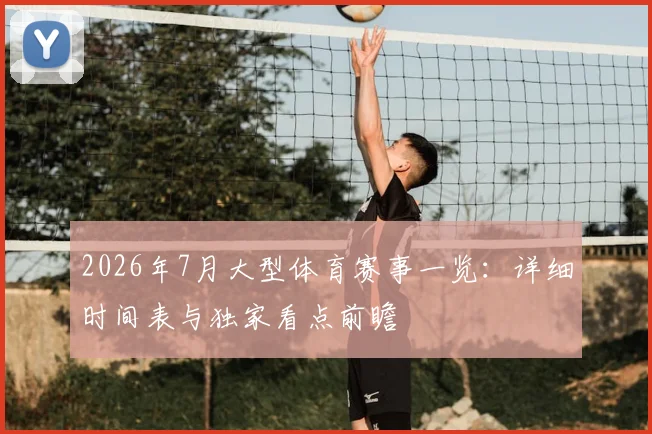 2026年7月大型体育赛事一览：详细时间表与独家看点前瞻