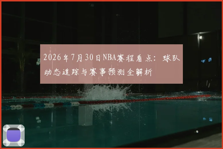 2026年7月30日NBA赛程看点：球队动态追踪与赛事预测全解析