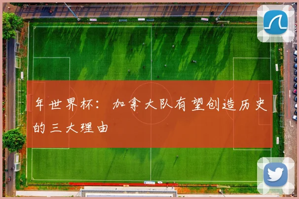 年世界杯：加拿大队有望创造历史的三大理由