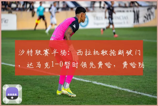 沙特联赛半场：西拉机敏抢断破门，达马克1-0暂时领先费哈，费哈防线失误成转折点
