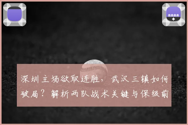 深圳主场欲取连胜,武汉三镇如何破局?解析两队战术关键与保级前景