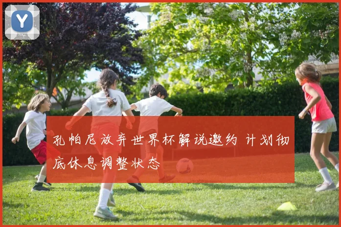 孔帕尼放弃世界杯解说邀约 计划彻底休息调整状态