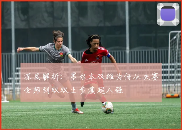 深度解析：墨尔本双雄为何从决赛会师到双双止步澳超八强