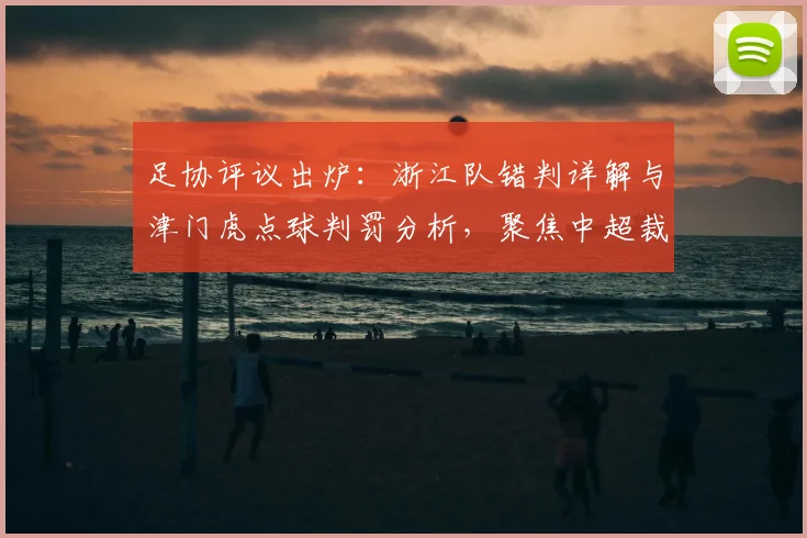 足协评议出炉：浙江队错判详解与津门虎点球判罚分析，聚焦中超裁判争议