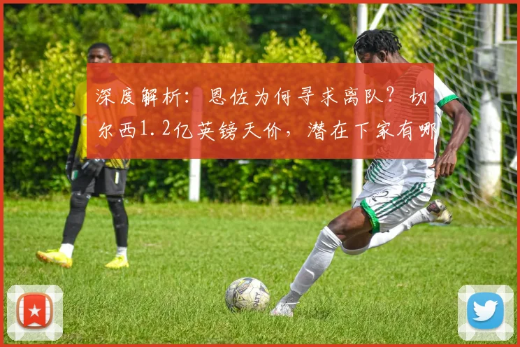 深度解析:恩佐为何寻求离队?切尔西1.2亿英镑天价,潜在下家有哪些?