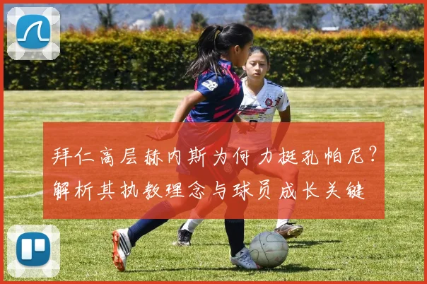 拜仁高层赫内斯为何力挺孔帕尼？解析其执教理念与球员成长关键