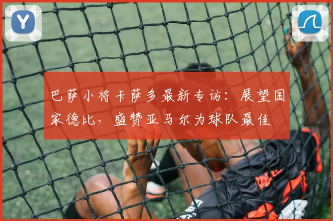 巴萨小将卡萨多最新专访:展望国家德比,盛赞亚马尔为球队最佳