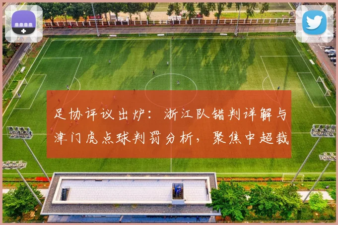 足协评议出炉：浙江队错判详解与津门虎点球判罚分析，聚焦中超裁判争议