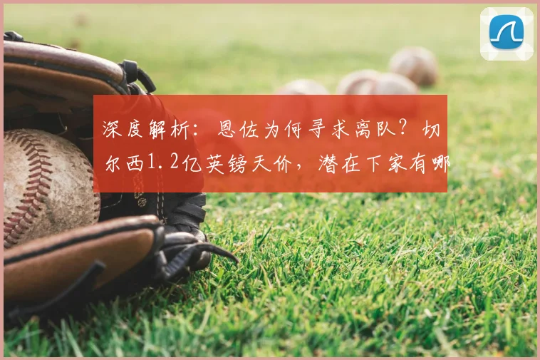 深度解析：恩佐为何寻求离队？切尔西1.2亿英镑天价，潜在下家有哪些？